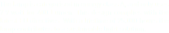 The lamp is categorised in energy class A, and only uses 7,9 watt for 400 Lumen. This design complies with the latest EU directives. With a lifetime of 25.000 hours the lamp contributes to a sustainable light solution. 