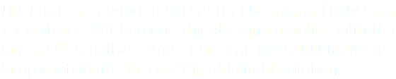The lamp is categorised in energy class A, and only uses 7,7 watt for 350 Lumen. This design complies with the latest EU directives. With a lifetime of 25.000 hours the lamp contributes to a sustainable light solution. 